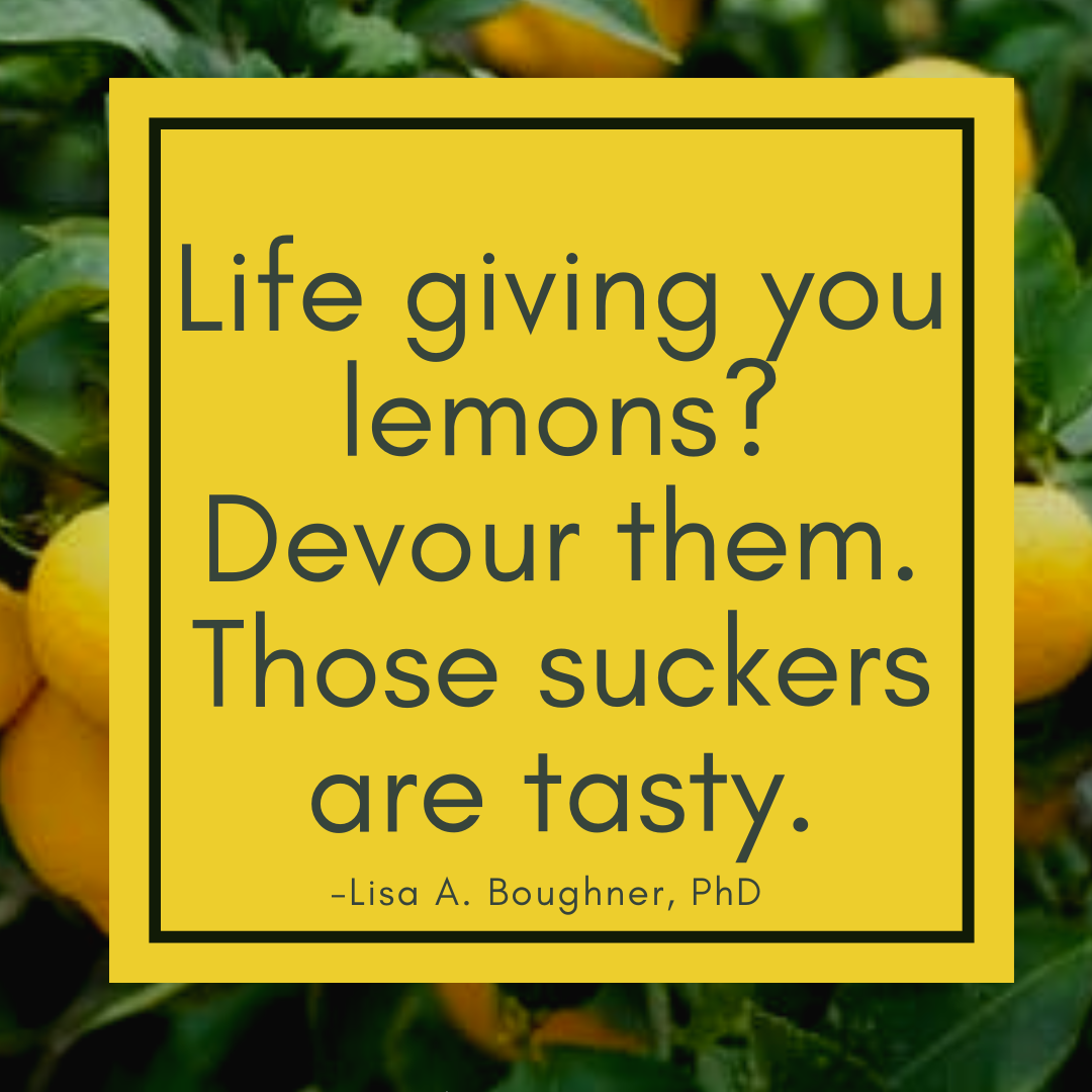 Life giving you lemons? Devour them. Those suckers are tasty. - Lisa A. Boughner, PhD